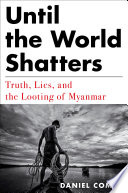 Until the world shatters : truth, lies, and the looting of Myanmar /