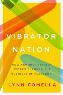 Vibrator nation : how feminist sex-toy stores changed the business of pleasure /