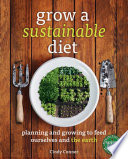 Grow a sustainable diet : planning and growing to feed ourselves and the earth /