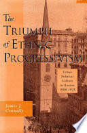 The triumph of ethnic Progressivism : urban political culture in Boston, 1900-1925 /