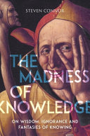 The madness of knowledge : on wisdom, ignorance and fantasies of knowing /