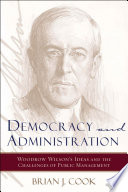 Democracy and administration : Woodrow Wilson's ideas and the challenges of public management /
