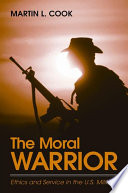 The moral warrior : ethics and service in the U.S. military /