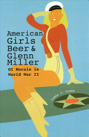 American girls, beer, and Glenn Miller : GI morale in World War II /