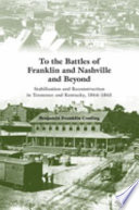 To the battles of Franklin and Nashville and beyond : stabilization and reconstruction in Tennessee and Kentucky, 1864-1866 /