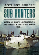 Sub hunters : Australian Sunderland squadrons in the defeat of Hitler's U-boat menace, 1942-43 /