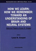 How we learn, how we remember : toward an understanding of brain and neural systems : selected papers of Leon N. Cooper /