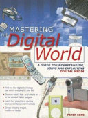 Mastering the digital world : a guide to understanding, using and exploiting digital media /