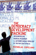 The democracy development machine : neoliberalism, radical pessimism, and authoritarian populism in Mayan Guatemala /