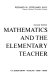 Mathematics and the elementary teacher /