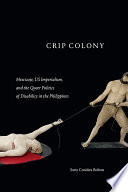 Crip colony : mestizaje, US imperialism, and the queer politics of disability in the Philippines /