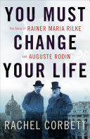 You must change your life : the story of Rainer Maria Rilke and Auguste Rodin /