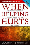 When helping hurts : how to alleviate poverty without hurting the poor-- and yourself /