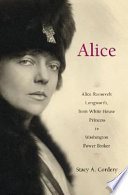 Alice : Alice Roosevelt Longworth, from White House princess to Washington power broker /