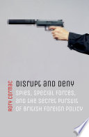 Disrupt and deny : spies, special forces, and the secret pursuit of British foreign policy.