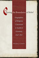 Crossing the boundaries of belief : geographies of religious conversion in southern Germany, 1648-1800 /