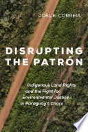 Disrupting the patrón : indigenous land rights and the fight for environmental justice in Paraguay's Chaco /