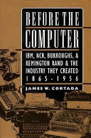 Before the computer : IBM, NCR, Burroughs, and Remington Rand and the industry they created, 1865-1956 /