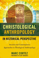 Christological anthropology in historical perspective : ancient and contemporary approaches to theological anthropology /