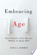 Embracing age : how Catholic Nuns became models of aging well /