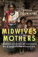 Midwives and mothers : the medicalization of childbirth on a Guatemalan plantation /