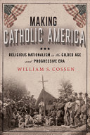 Making Catholic America : religious nationalism in the Gilded Age and Progressive Era /