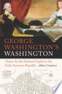 George Washington's Washington : visions for the national capital in the early American republic /