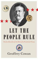 Let the people rule : Theodore Roosevelt and the birth of the presidential primary /