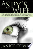 A spy's wife : the Moscow memoirs of a Canadian who witnessed the end of the Cold War /