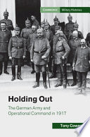 Holding out : the German Army and Operational Command in 1917 /