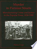 Murder in Parisian streets : manufacturing crime and justice in the Popular Press, 1830-1900 /
