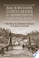 Backwoods consumers and homespun capitalists : the rise of a market culture in eastern Canada /