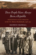 These people have always been a republic : indigenous electorates in the U.S.-Mexico borderlands, 1598-1912 /