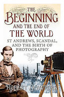 The beginning and the end of the world : St Andrews, scandal and the birth of photography /