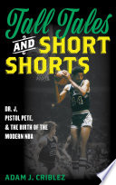 Tall tales and short shorts : Dr. J, Pistol Pete, and the birth of the modern NBA /