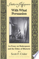 With what persuasion : an essay on Shakespeare and the ethics of rhetoric /