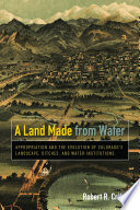 A land made from water : appropriation and the evolution of Colorado's landscape, ditches, and water institutions /