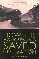 How the homosexuals saved civilization : the true and heroic story of how gay men shaped the modern world /
