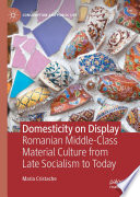 Domesticity on Display : Romanian Middle-Class Material Culture from Late Socialism to Today /