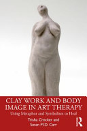 Clay work and body image in art therapy : using metaphor and symbolism to heal /