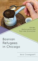Bosnian refugees in Chicago : gender, performance, and post-war economies /