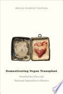 Domesticating organ transplant : familial sacrifice and national aspiration in Mexico /