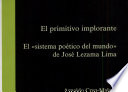 El primitivo implorante : el "sistema poético del mundo" de José Lezama Lima /