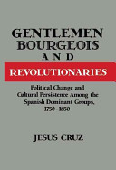 Gentlemen, bourgeois, and revolutionaries : political change and cultural persistence among the Spanish dominant groups, 1750-1850 /