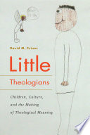 Little theologians : children, culture, and the making of theological meaning /