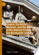 Empire, the British Museum, and the Making of the Biblical Scholar in the Nineteenth Century : Archival Criticism /