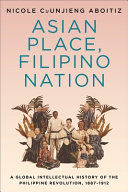 Asian place, Filipino nation : a global intellectual history of the Philippine Revolution, 1887-1912 /