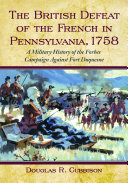 The British defeat of the French in Pennsylvania, 1758 : a military history of the Forbes campaign against Fort Duquesne /