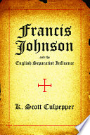 Francis Johnson and the English Separatist influence : the Bishop of Brownism's life, writings, and controversies /
