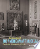 The invention of the American art museum : from craft to Kulturgeschichte, 1870-1930 /